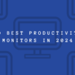 10 Best Productivity Monitors to Boost Daily Output In 2024